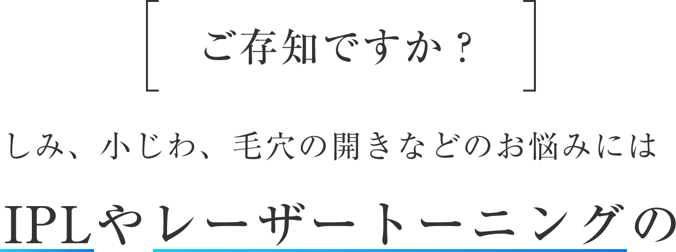 ご存知ですか？しみ、小じわ、毛穴の開きなどのお悩みにはIPLやレーザートーニングの
