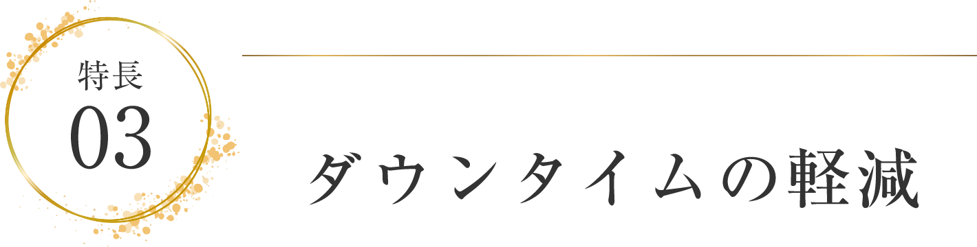 特徴03 ダウンタイムの軽減