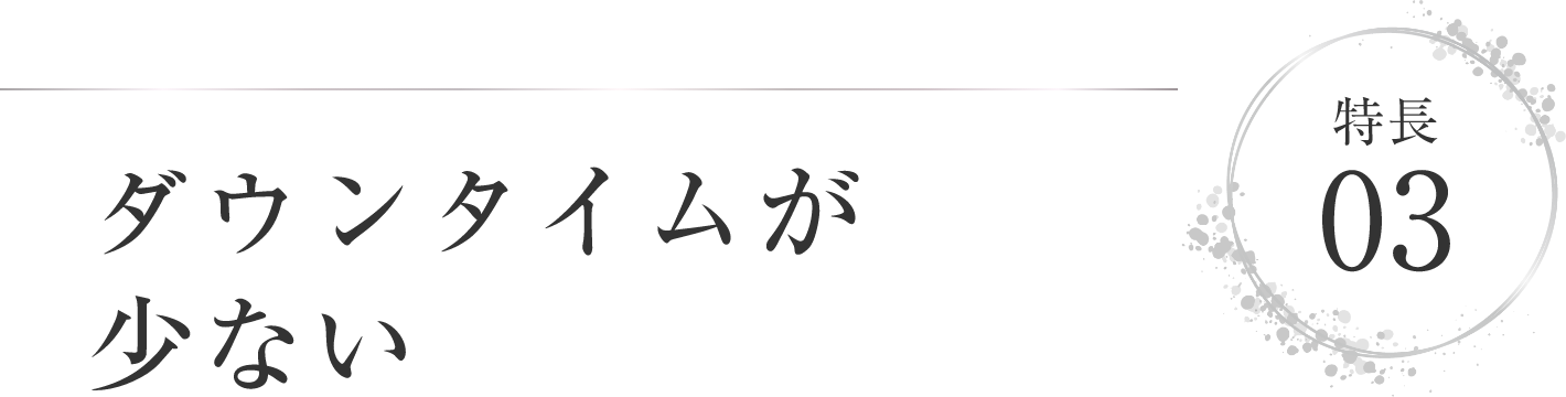 特徴03 ダウンタイムが少ない