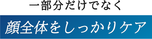 一部分だけでなく顔全体をしっかりケア