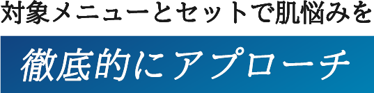 対象メニューとセットで肌悩みを徹底的にアプローチ